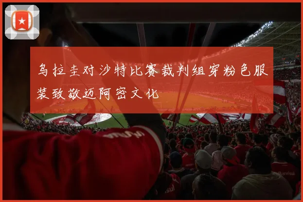 乌拉圭对沙特比赛裁判组穿粉色服装致敬迈阿密文化