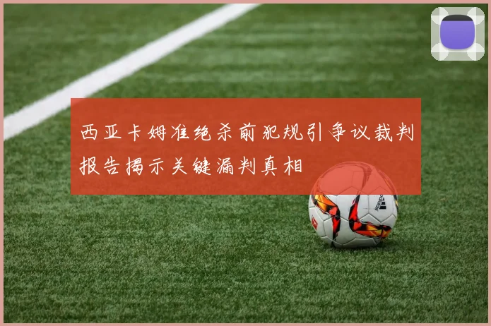 西亚卡姆准绝杀前犯规引争议裁判报告揭示关键漏判真相