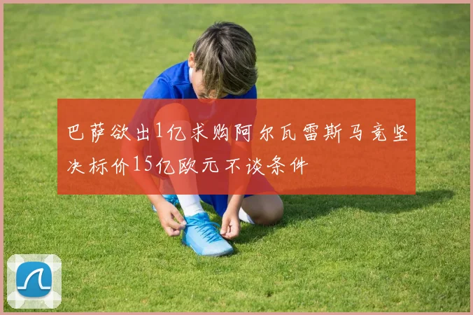 巴萨欲出1亿求购阿尔瓦雷斯马竞坚决标价15亿欧元不谈条件