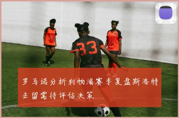罗马诺分析利物浦赛季复盘斯洛特去留需待评估决策