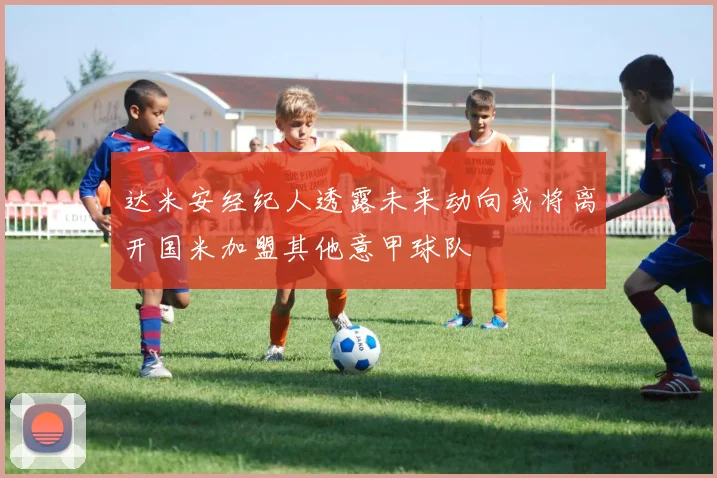 达米安经纪人透露未来动向或将离开国米加盟其他意甲球队