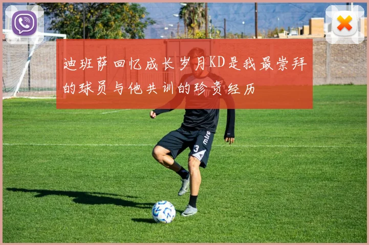 迪班萨回忆成长岁月KD是我最崇拜的球员与他共训的珍贵经历
