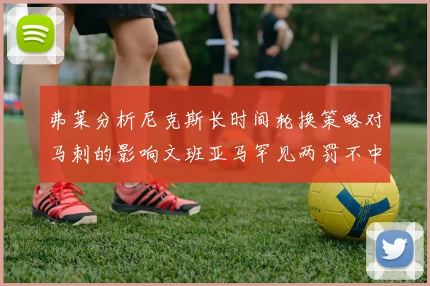 弗莱分析尼克斯长时间轮换策略对马刺的影响文班亚马罕见两罚不中引发关注