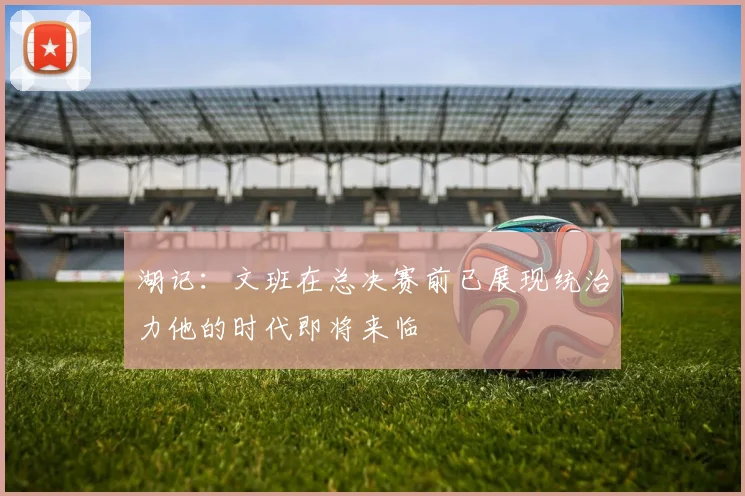 湖记：文班在总决赛前已展现统治力他的时代即将来临