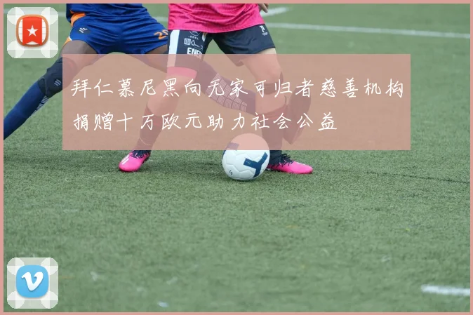 拜仁慕尼黑向无家可归者慈善机构捐赠十万欧元助力社会公益