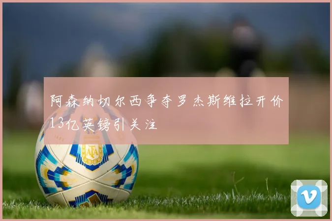 阿森纳切尔西争夺罗杰斯维拉开价13亿英镑引关注