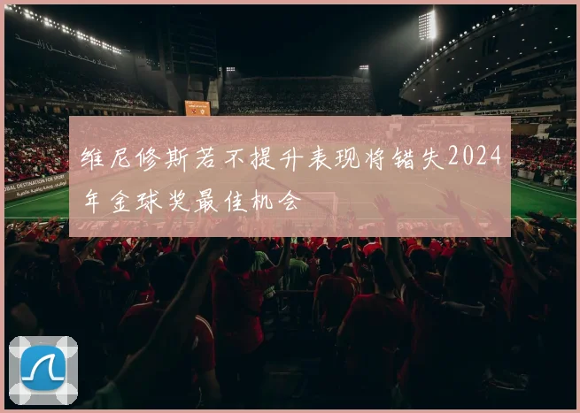 维尼修斯若不提升表现将错失2024年金球奖最佳机会