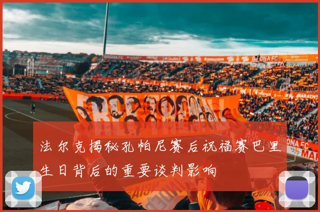 法尔克揭秘孔帕尼赛后祝福赛巴里生日背后的重要谈判影响