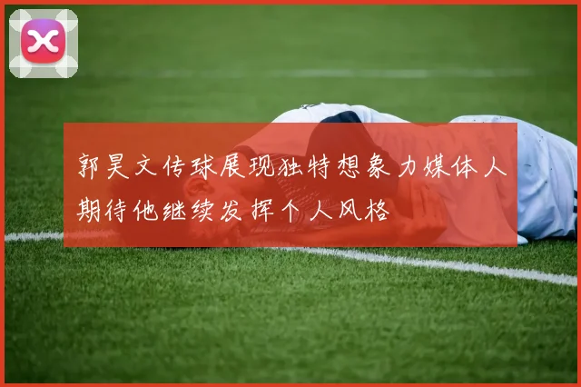 郭昊文传球展现独特想象力媒体人期待他继续发挥个人风格