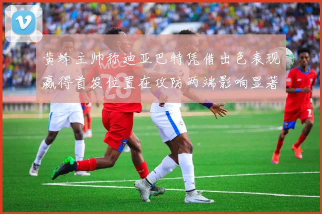 黄蜂主帅称迪亚巴特凭借出色表现赢得首发位置在攻防两端影响显著