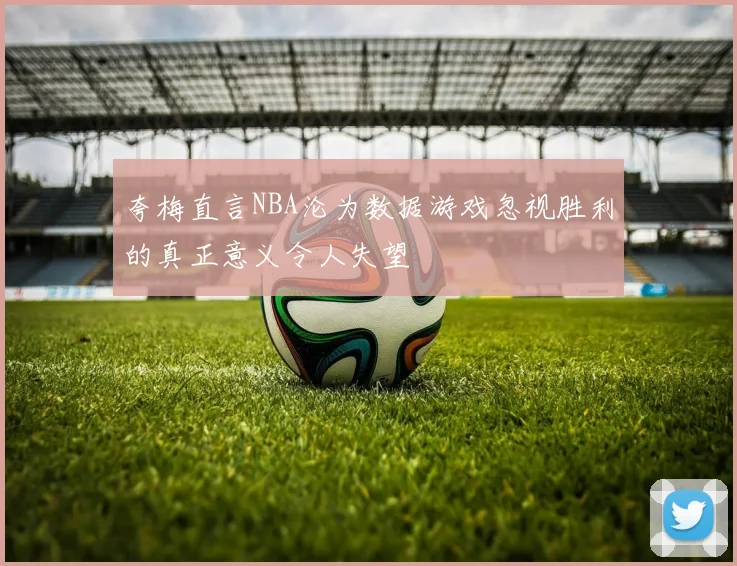夸梅直言NBA沦为数据游戏忽视胜利的真正意义令人失望