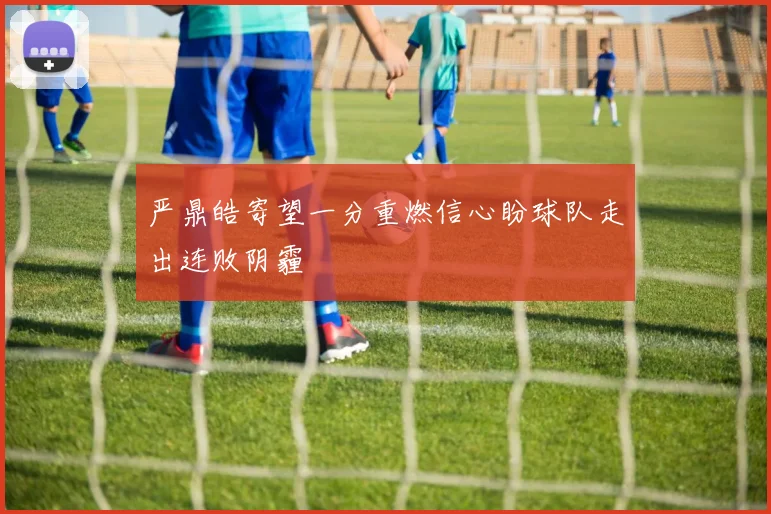 严鼎皓寄望一分重燃信心盼球队走出连败阴霾