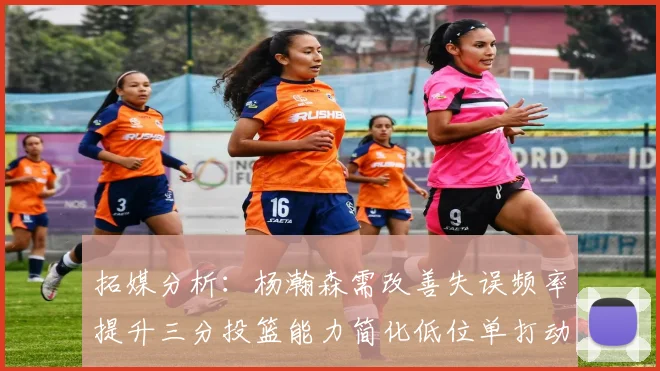 拓媒分析：杨瀚森需改善失误频率提升三分投篮能力简化低位单打动作