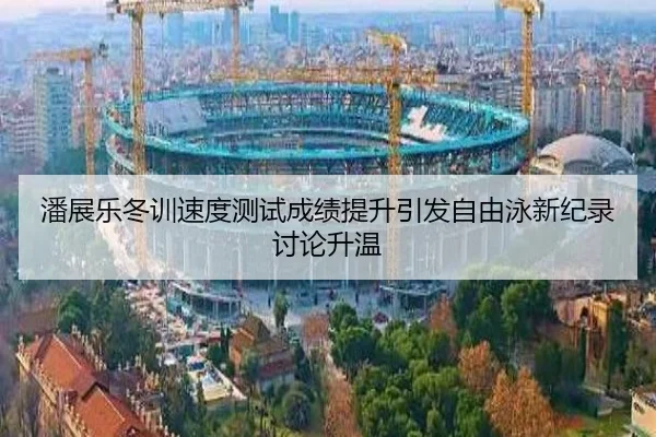 潘展乐冬训速度测试成绩提升引发自由泳新纪录讨论升温